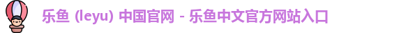 乐鱼 (leyu) 中国官网 - 乐鱼中文官方网站入口